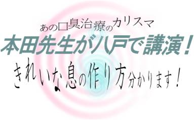 あの口臭治療のカリスマ　本田先生が八戸で講演！　きれいな息の作り方分かります！